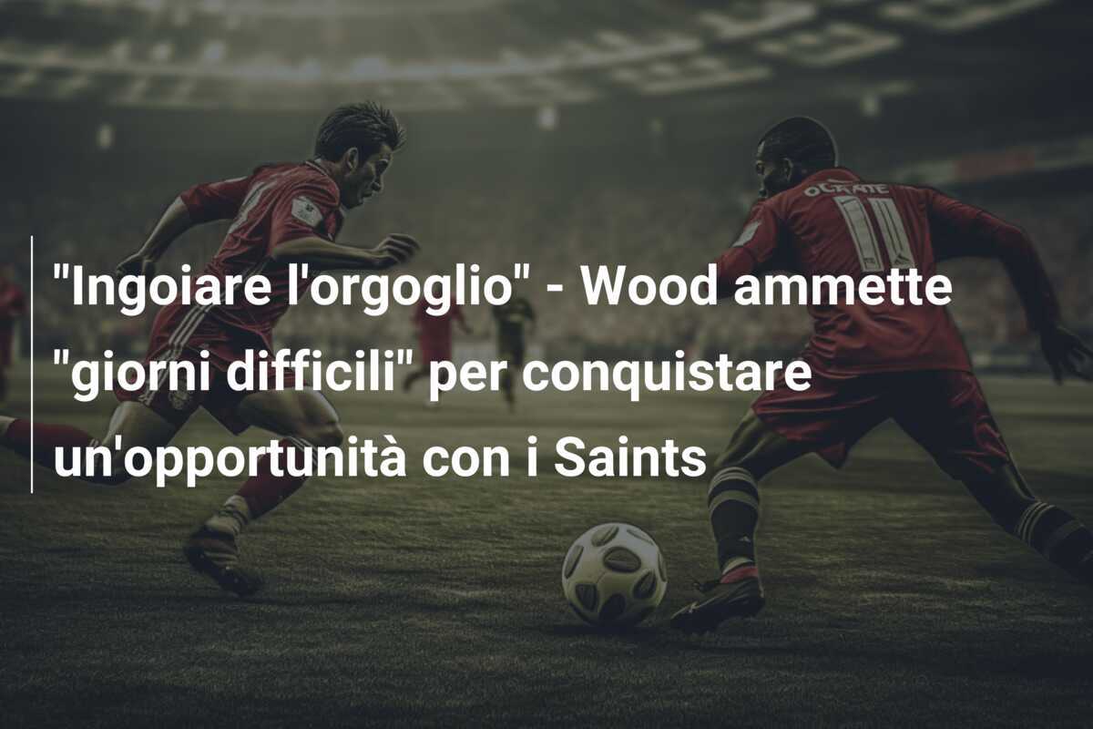 "Ingoiare l'orgoglio" - Wood ammette "giorni difficili" per conquistare un'opportunità con i Saints