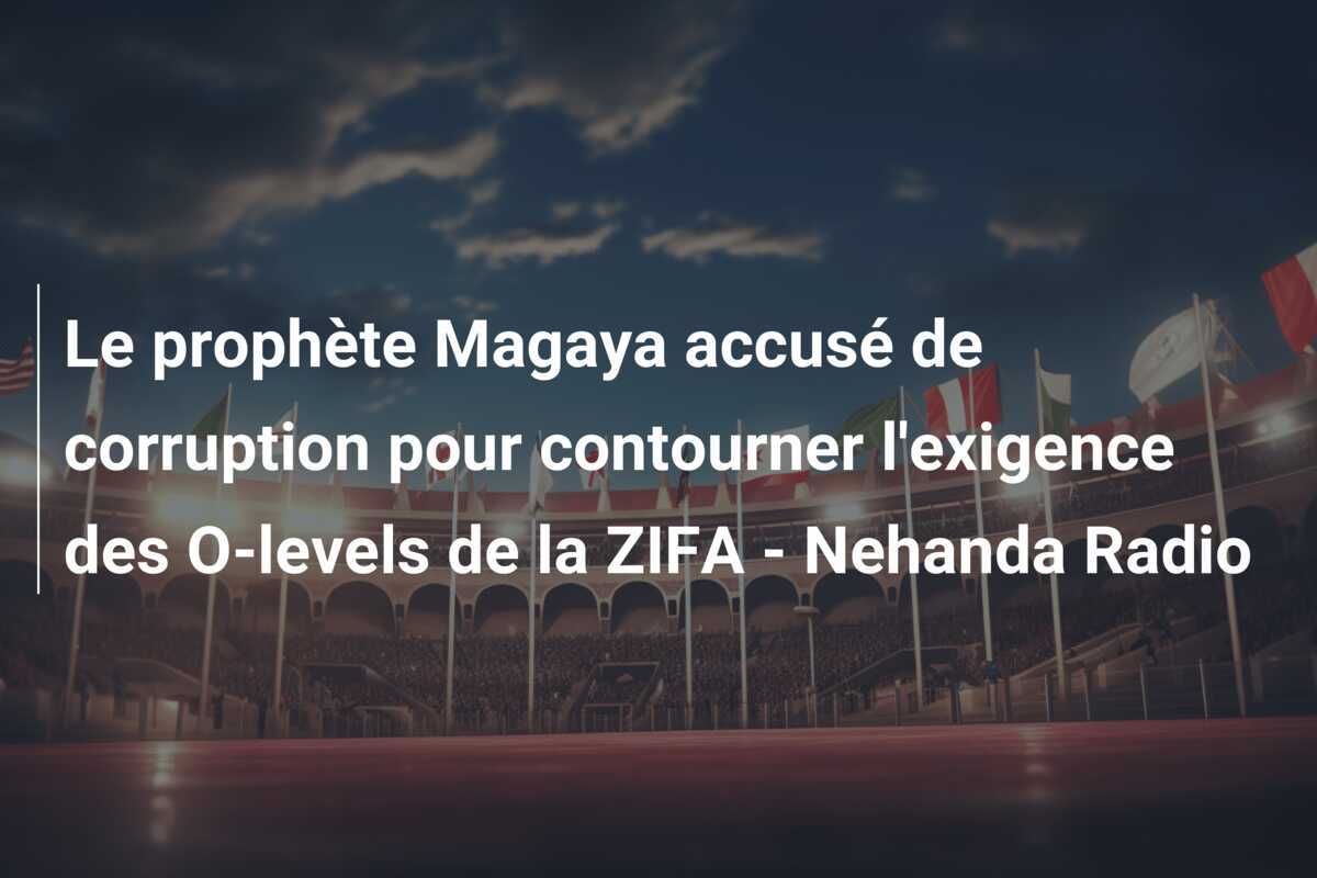 Le prophète Magaya accusé de corruption pour contourner l'exigence des O-levels de la ZIFA - Nehanda Radio