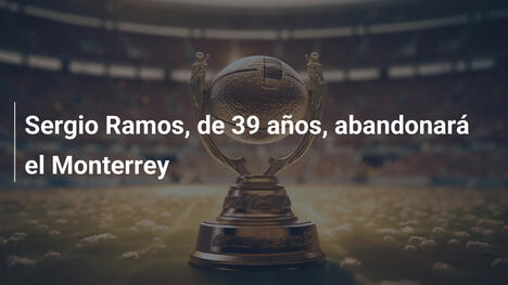 Sergio Ramos, de 39 años, abandonará el Monterrey