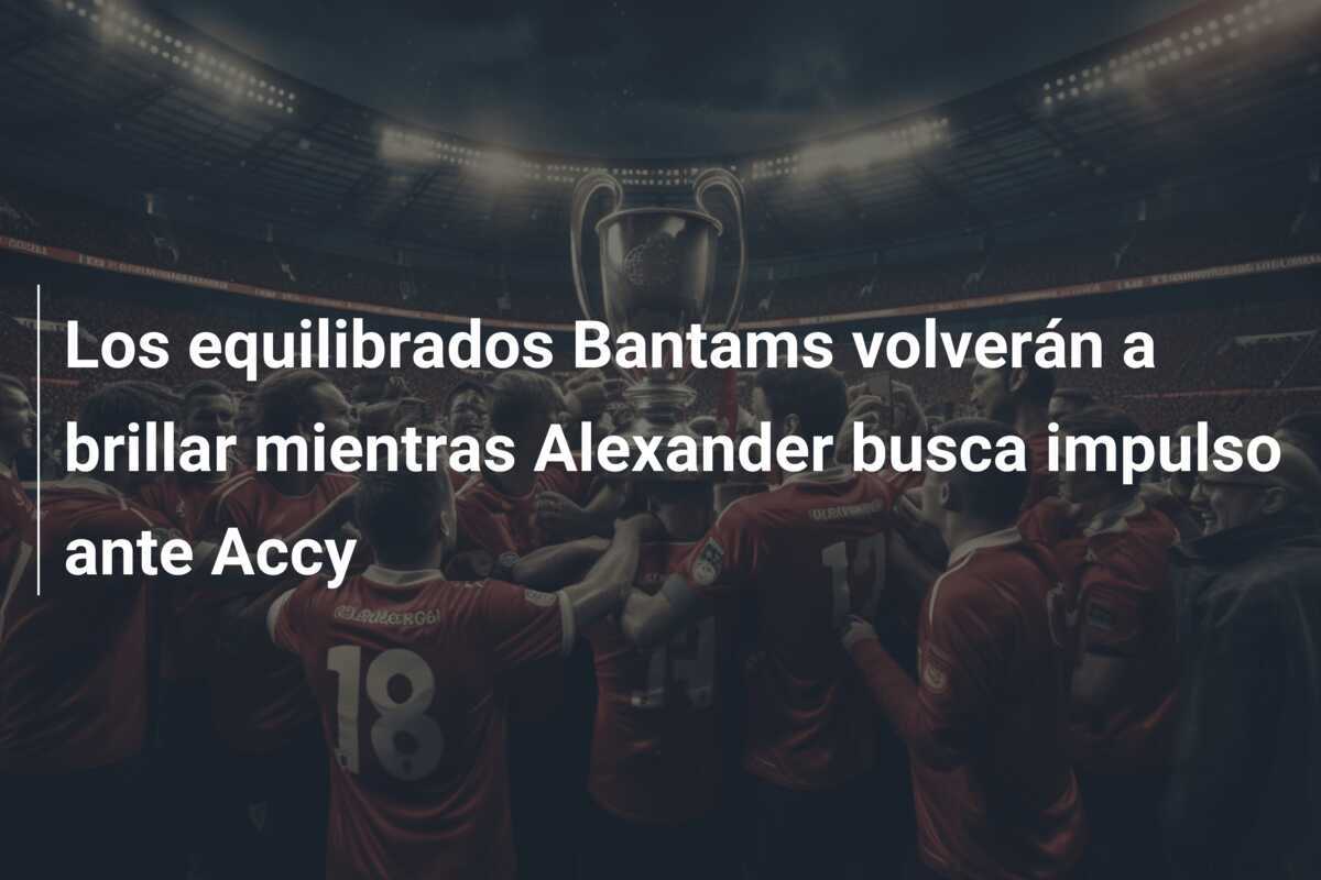 Los equilibrados Bantams volverán a brillar mientras Alexander busca impulso ante Accy
