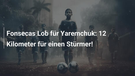 Fonsecas Lob für Yaremchuk: 12 Kilometer für einen Stürmer!