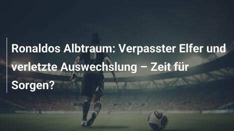Ronaldos Albtraum: Verpasster Elfer und verletzte Auswechslung – Zeit für Sorgen?