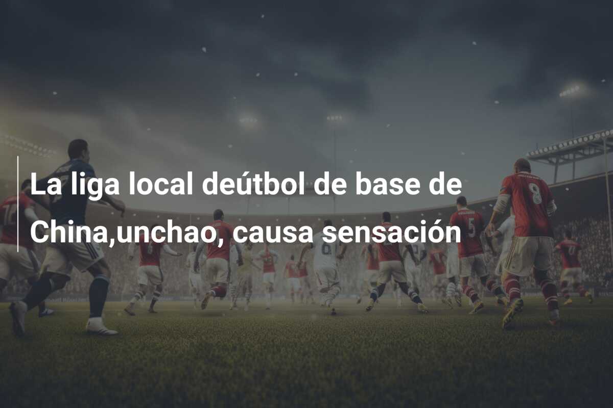 La liga local deútbol de base de China,unchao, causa sensación