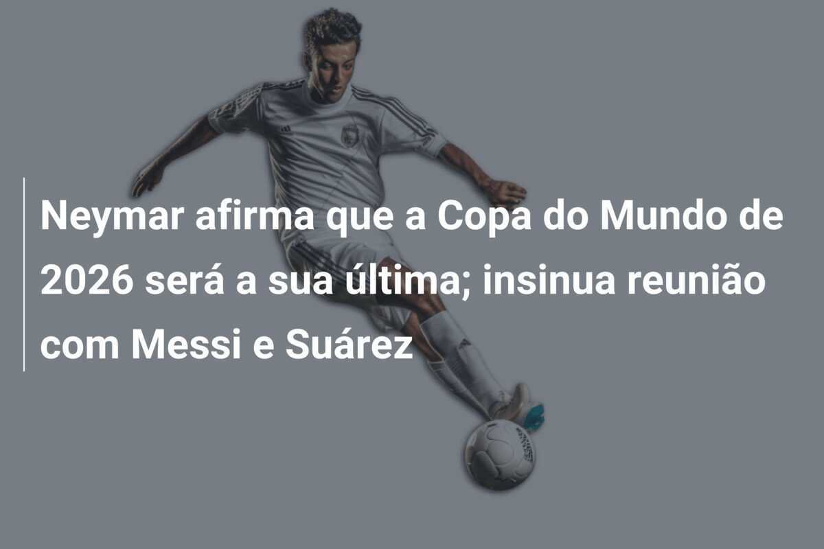 Neymar afirma que a Copa do Mundo de 2026 será a sua última; insinua reunião com Messi e Suárez