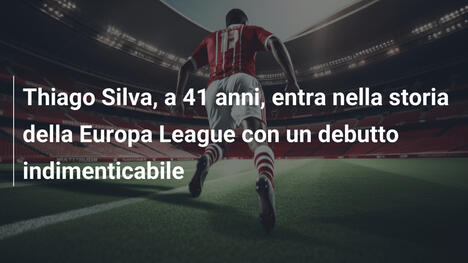 Thiago Silva, a 41 anni, entra nella storia della Europa League con un debutto indimenticabile