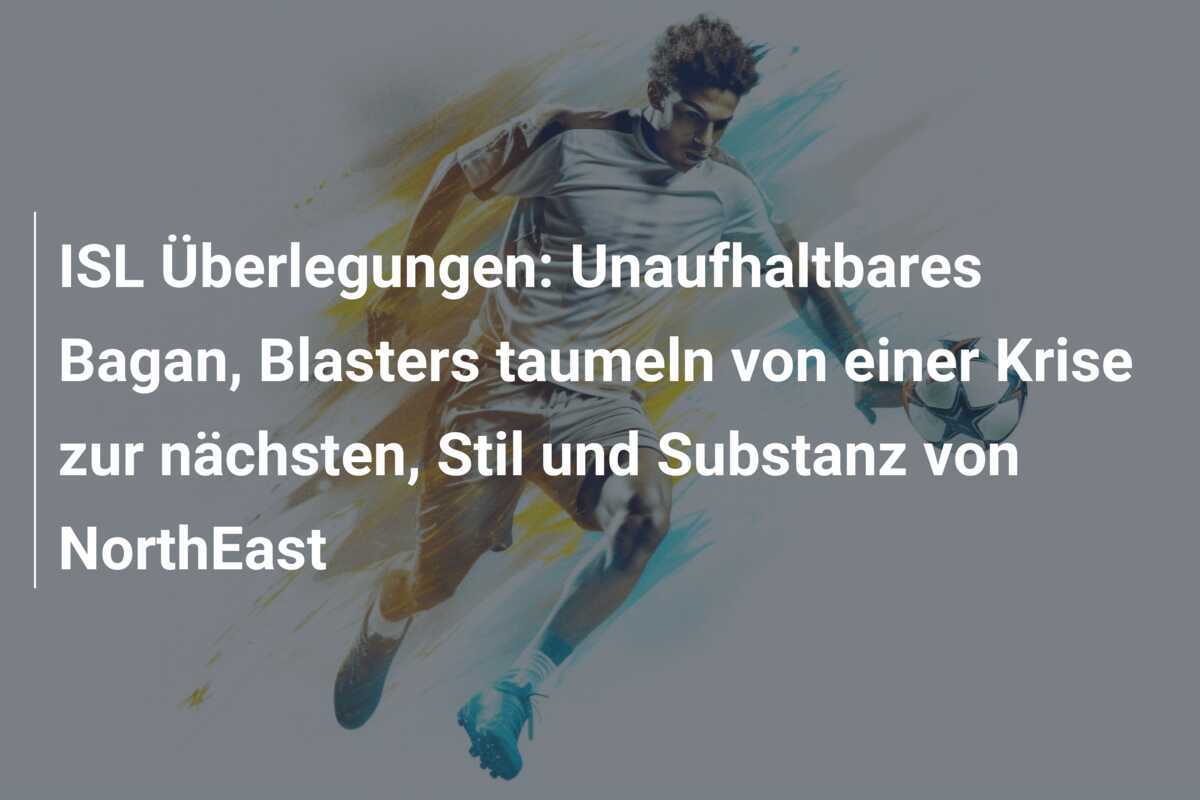 ISL Überlegungen: Unaufhaltbares Bagan, Blasters taumeln von einer Krise zur nächsten, Stil und Substanz von NorthEast