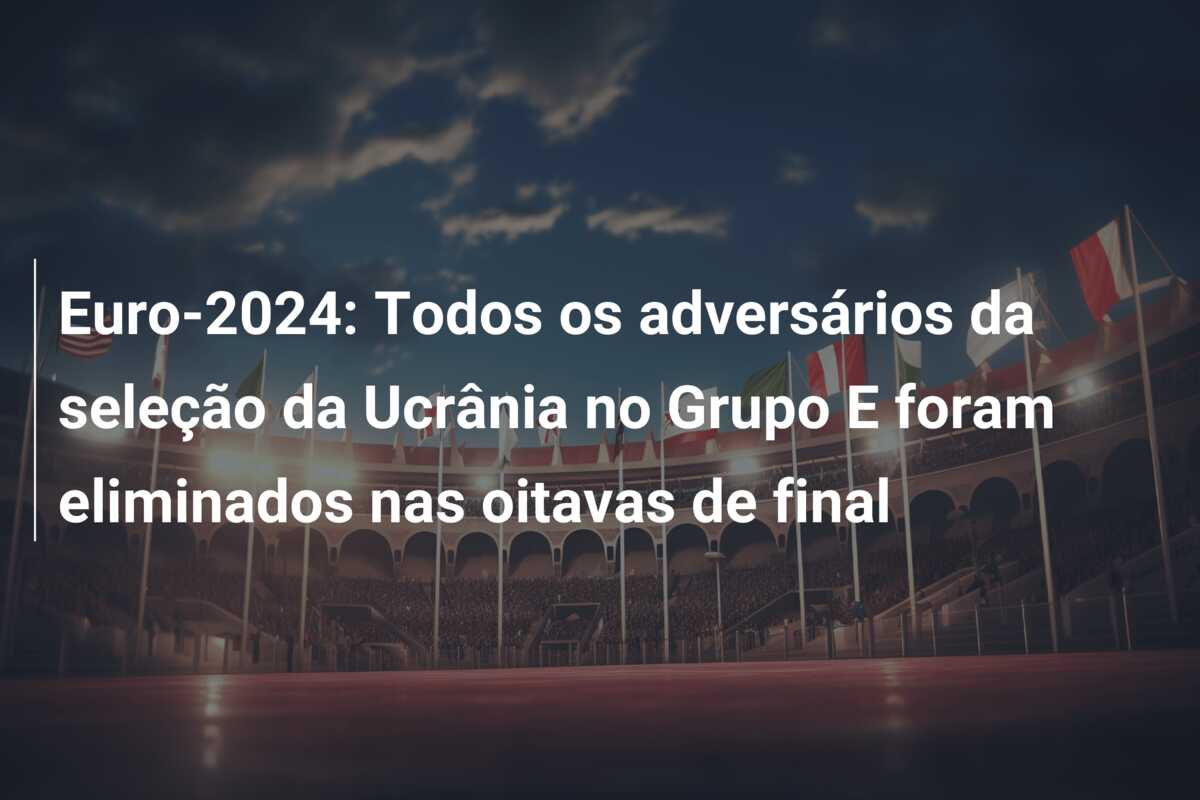 Euro-2024: Todos os adversários da seleção da Ucrânia no Grupo E foram eliminados nas oitavas de final
