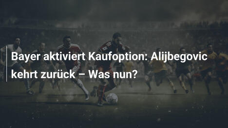 Bayer aktiviert Kaufoption: Alijbegovic kehrt zurück – Was nun?