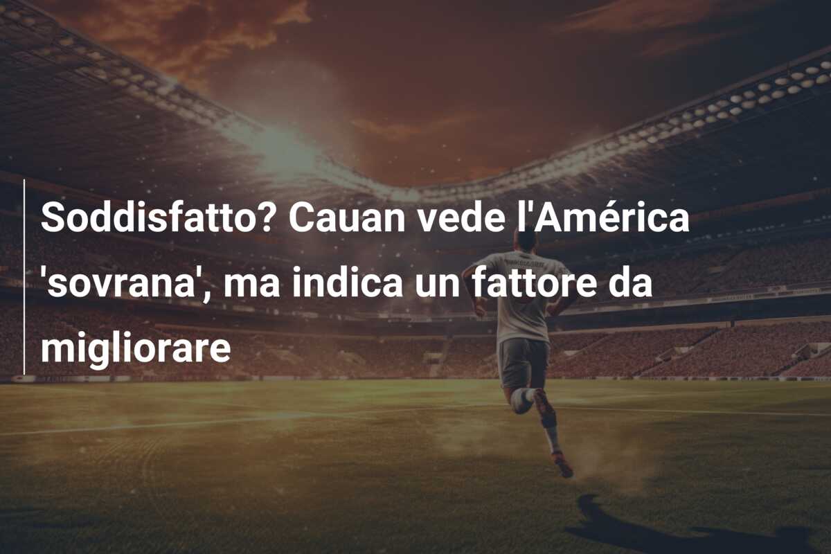 Soddisfatto? Cauan vede l’América ‘sovrana’, ma indica un fattore da migliorare