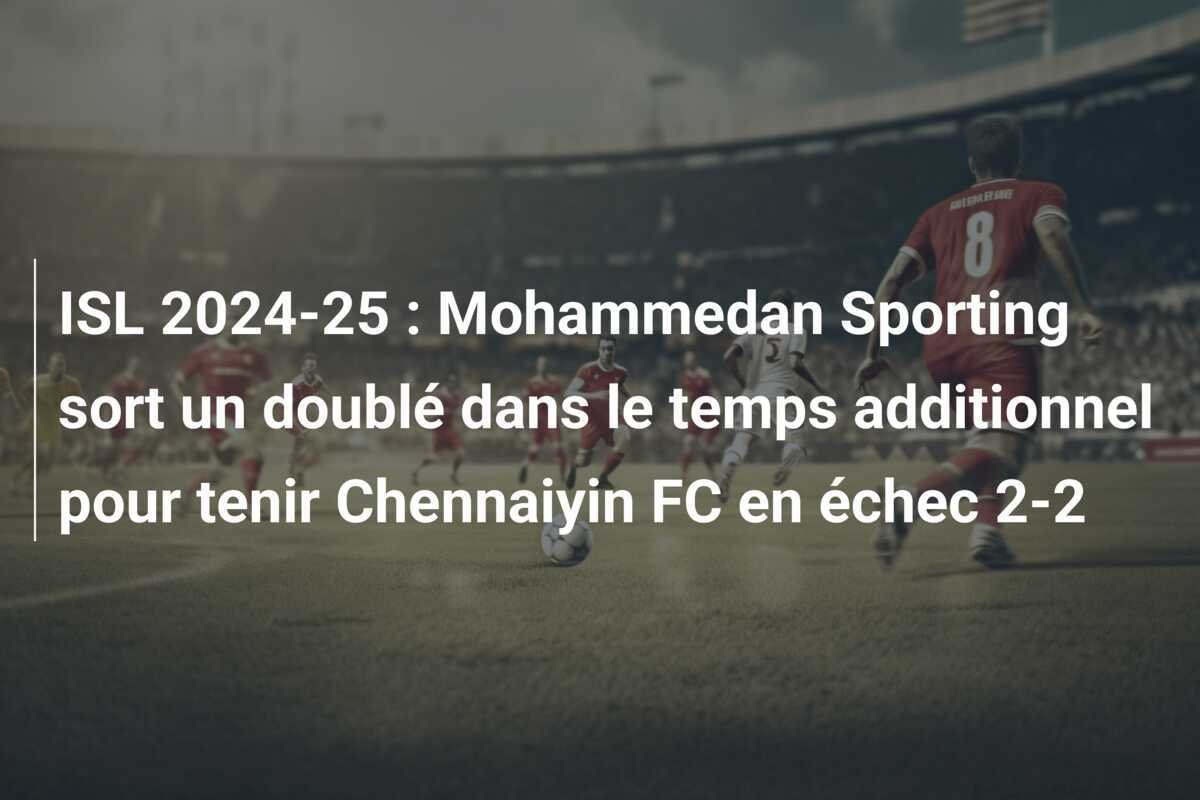 ISL 2024-25 : Mohammedan Sporting sort un doublé dans le temps additionnel pour tenir Chennaiyin FC en échec 2-2