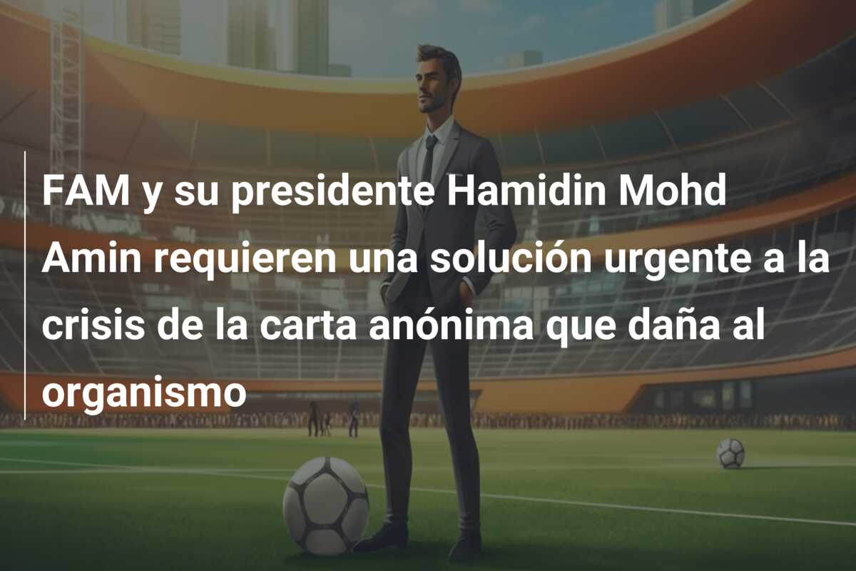 FAM y su presidente Hamidin Mohd Amin requieren una solución urgente a la crisis de la carta anónima que daña al organismo