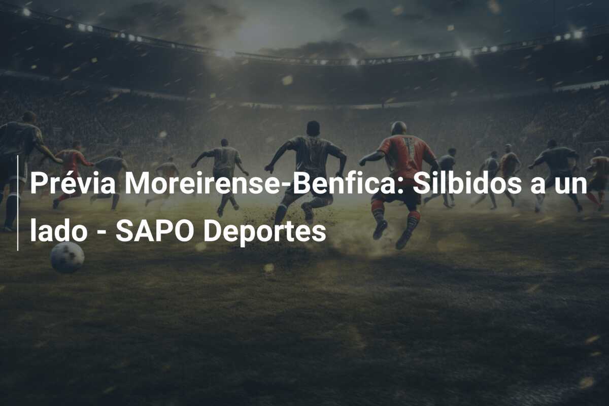 Prévia Moreirense-Benfica: Silbidos a un lado – SAPO Deportes