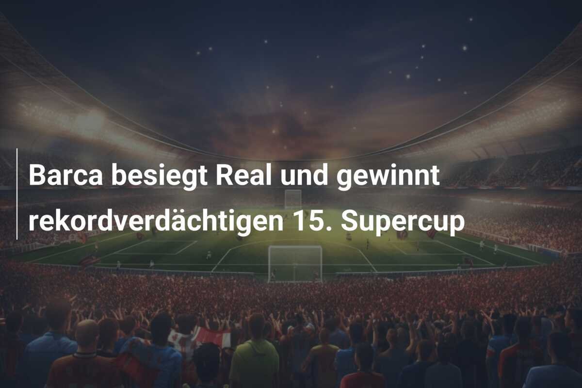 Barca besiegt Real und gewinnt rekordverdächtigen 15. Supercup