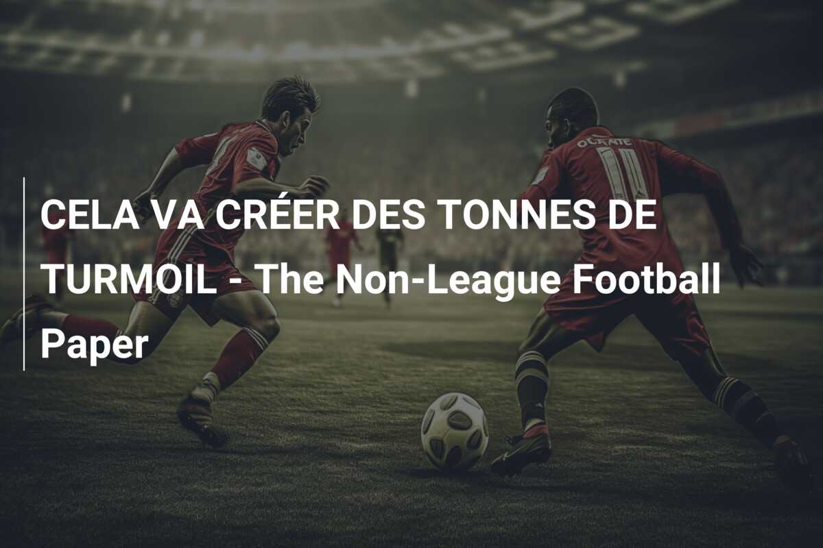 CELA VA CRÉER DES TONNES DE TURMOIL – The Non-League Football Paper