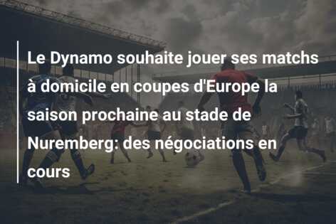Le Dynamo souhaite jouer ses matchs à domicile en coupes d’Europe la saison prochaine au stade de Nuremberg: des négociations en cours