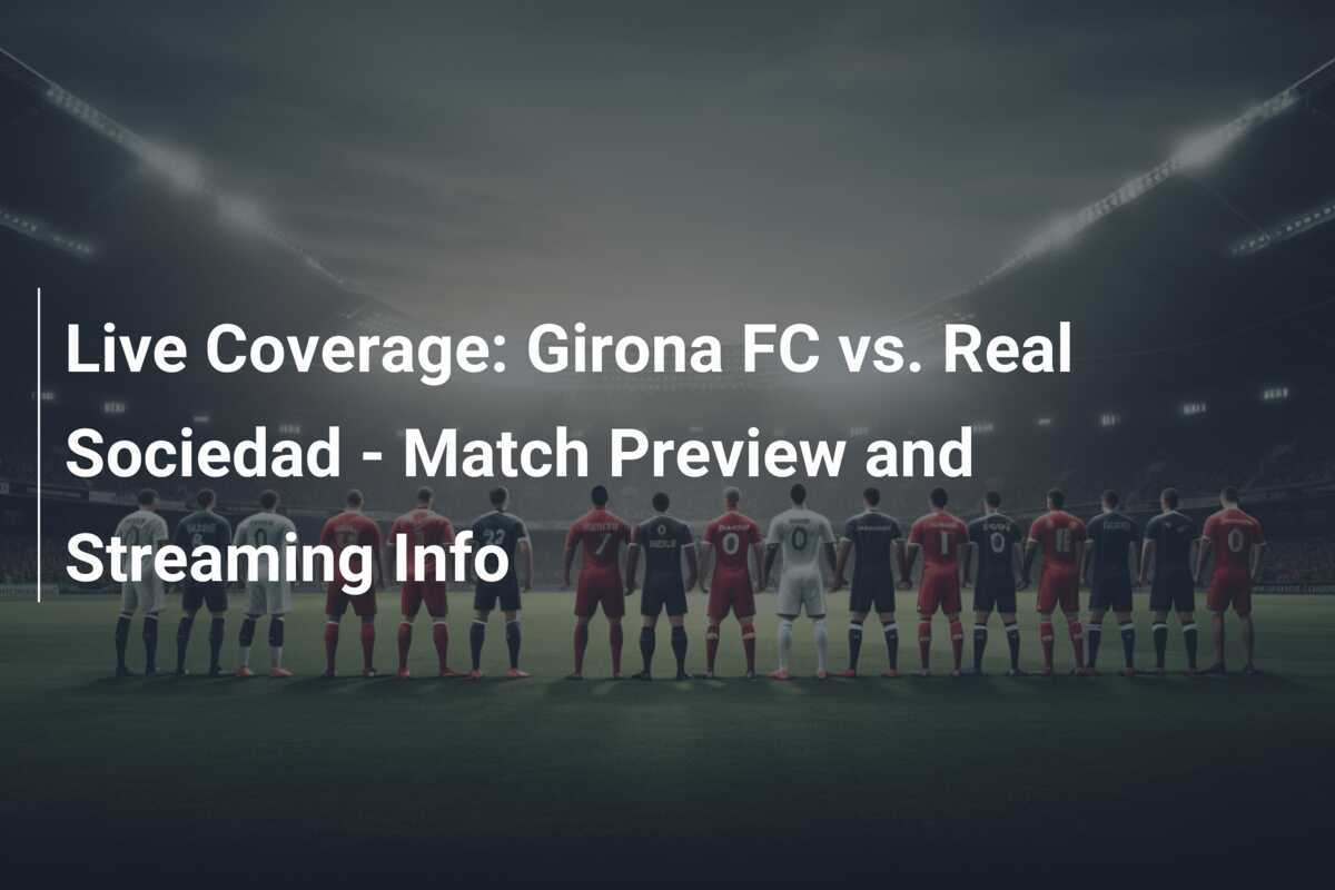 Live Coverage: Girona FC vs. Real Sociedad - Match Preview and 