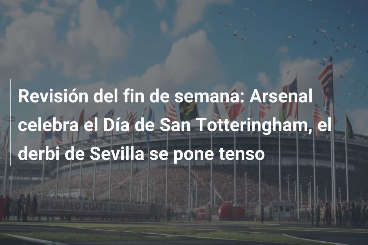 Revisión del fin de semana: Arsenal celebra el Día de San Totteringham, el derbi de Sevilla se pone tenso