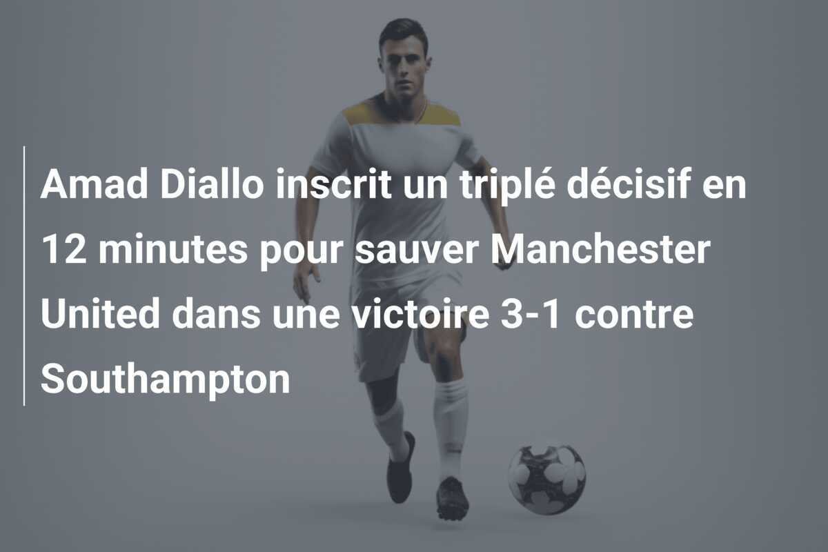 Amad Diallo inscrit un triplé décisif en 12 minutes pour sauver Manchester United dans une victoire 3-1 contre Southampton