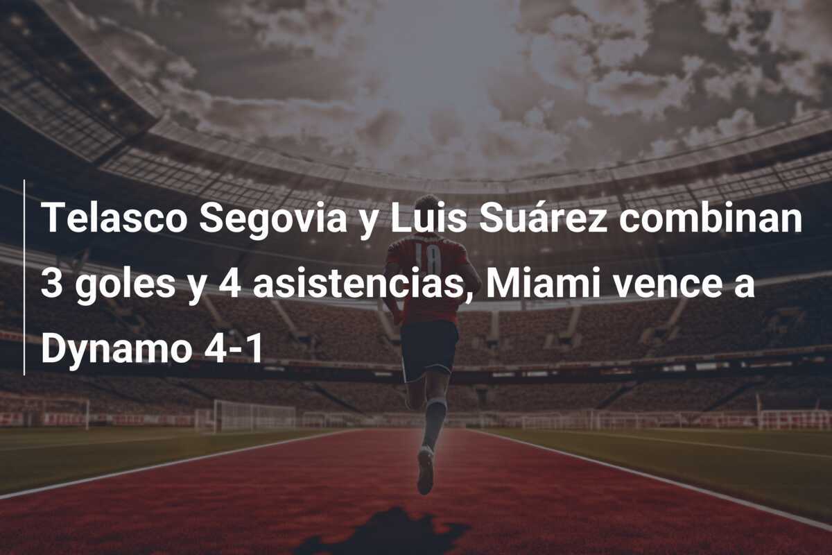 Telasco Segovia y Luis Suárez combinan 3 goles y 4 asistencias, Miami vence a Dynamo 4-1