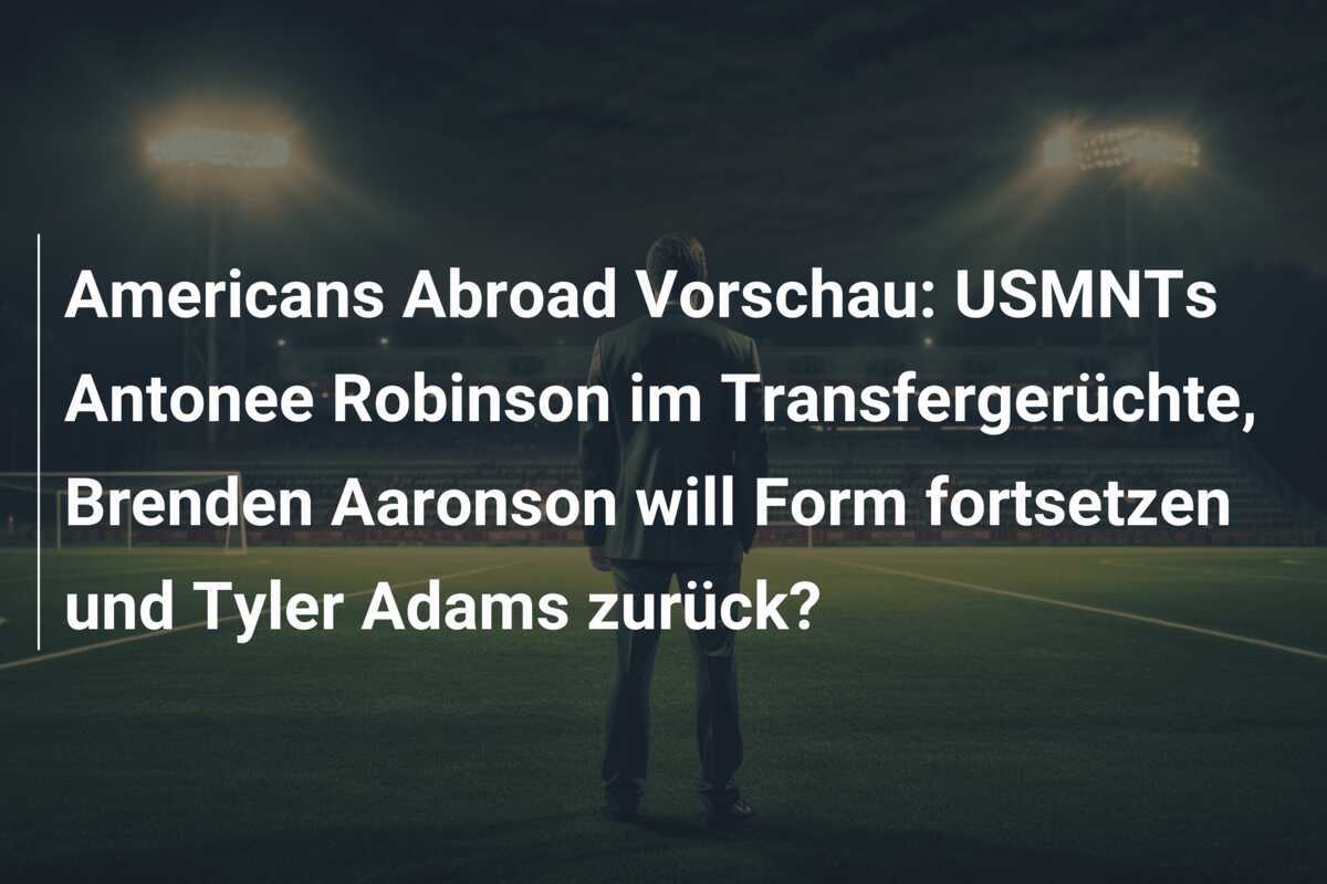Americans Abroad Vorschau: USMNTs Antonee Robinson im Transfergerüchte, Brenden Aaronson will Form fortsetzen und Tyler Adams zurück?
