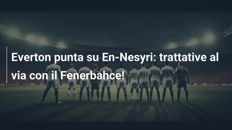 Everton punta su En-Nesyri: trattative al via con il Fenerbahce!