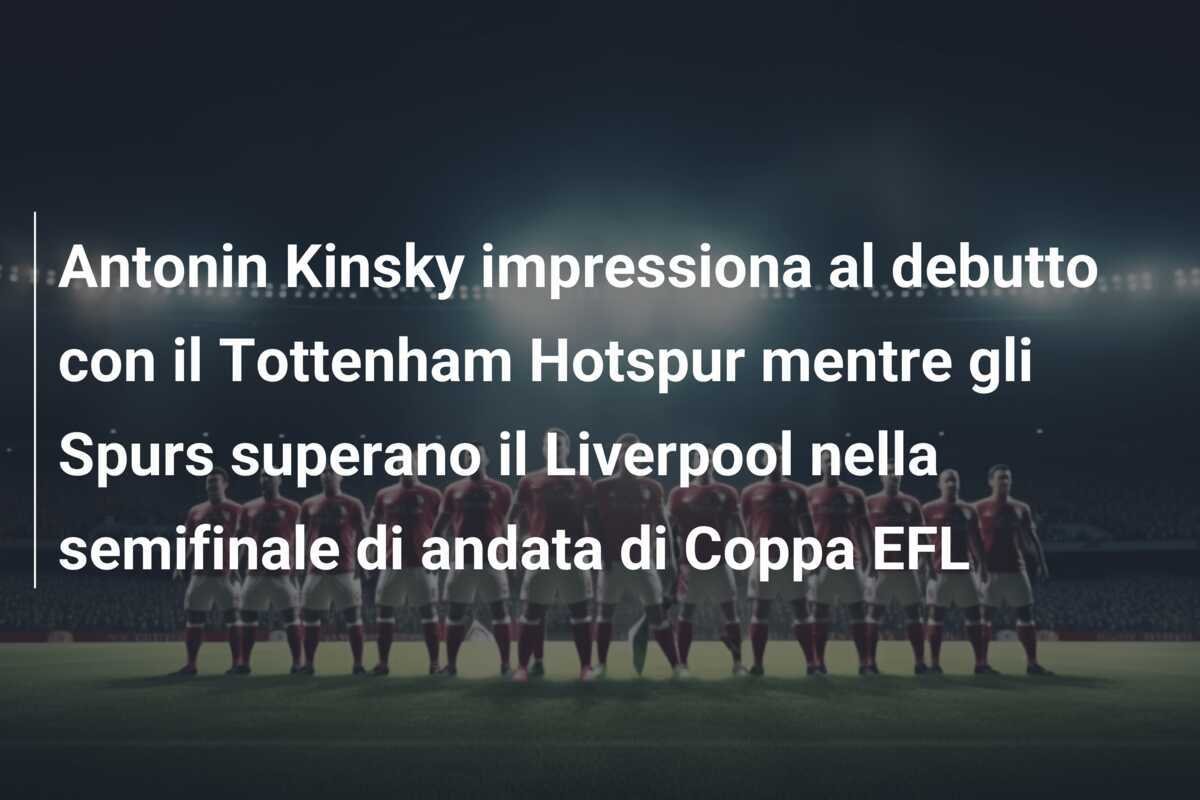 Antonin Kinsky impressiona al debutto con il Tottenham Hotspur mentre gli Spurs superano il Liverpool nella semifinale di andata di Coppa EFL