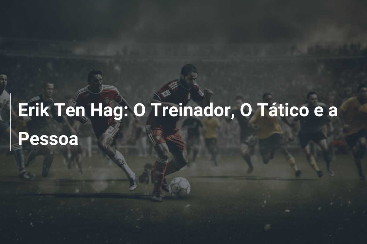 Erik Ten Hag: O Treinador, O Tático e a Pessoa