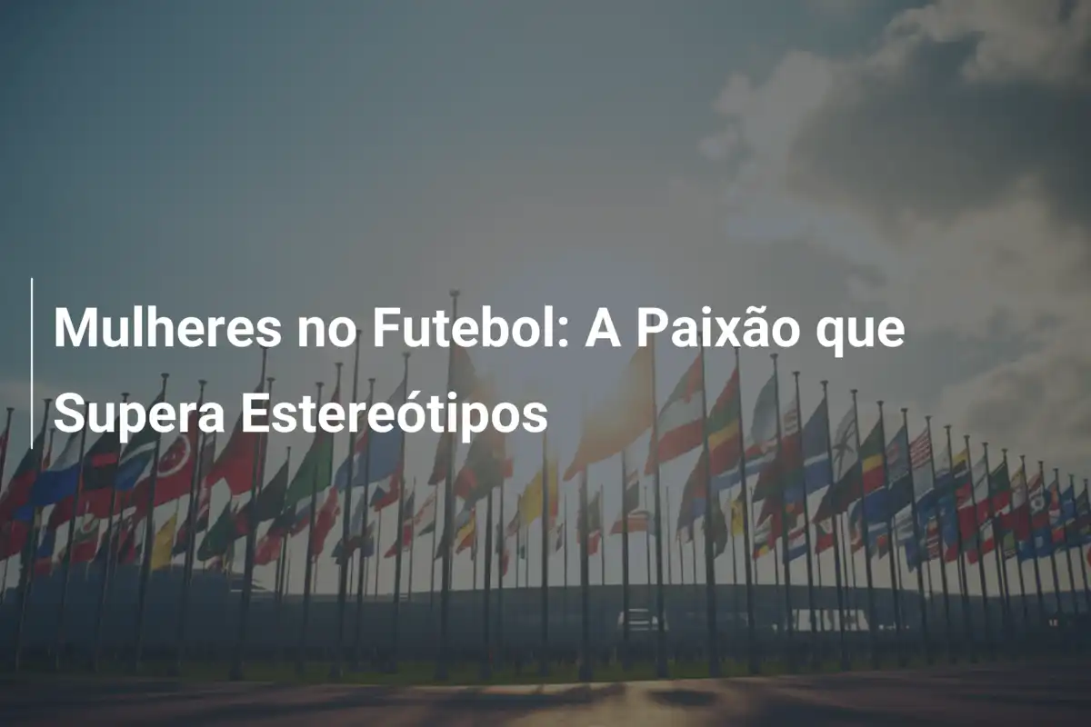 Mulheres no Futebol: A Paixão que Supera Estereótipos