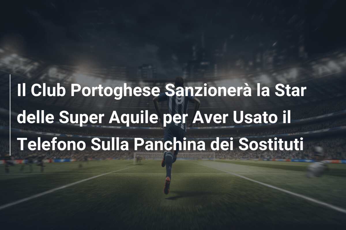 Il Club Portoghese Sanzionerà la Star delle Super Aquile per Aver Usato il Telefono Sulla Panchina dei Sostituti