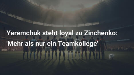 Yaremchuk steht loyal zu Zinchenko: 'Mehr als nur ein Teamkollege'