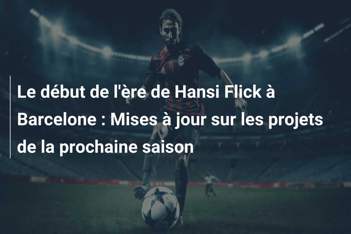 Le début de l’ère de Hansi Flick à Barcelone : Mises à jour sur les projets de la prochaine saison
