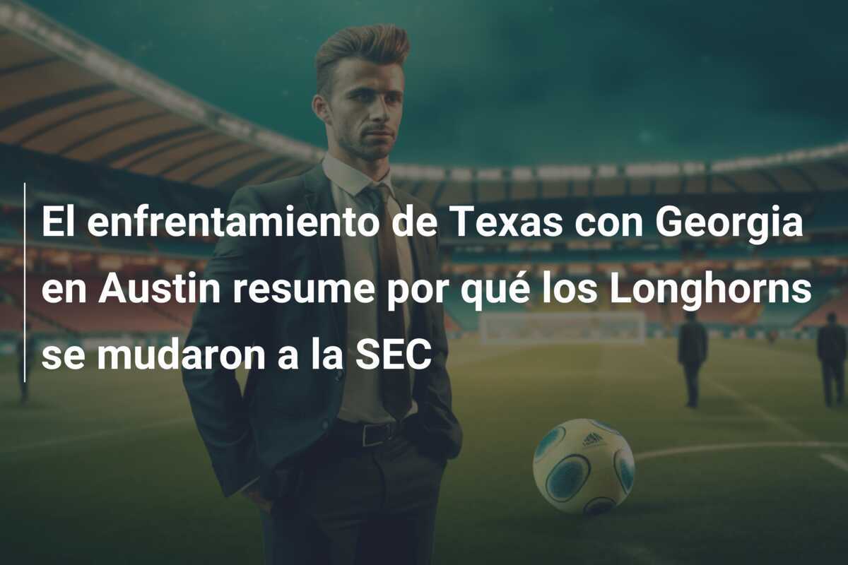 El enfrentamiento de Texas con Georgia en Austin resume por qué los Longhorns se mudaron a la SEC