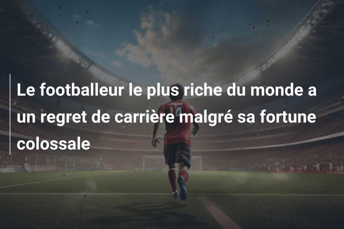 Le footballeur le plus riche du monde a un regret de carrière malgré sa fortune colossale