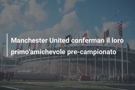 Manchester United conferman il loro primo’amichevole pre-campionato
