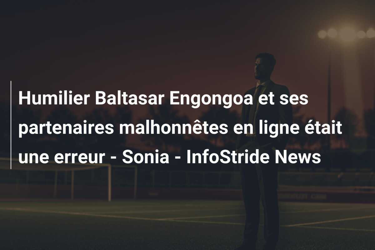 Humilier Baltasar Engongoa et ses partenaires malhonnêtes en ligne était une erreur - Sonia - InfoStride News