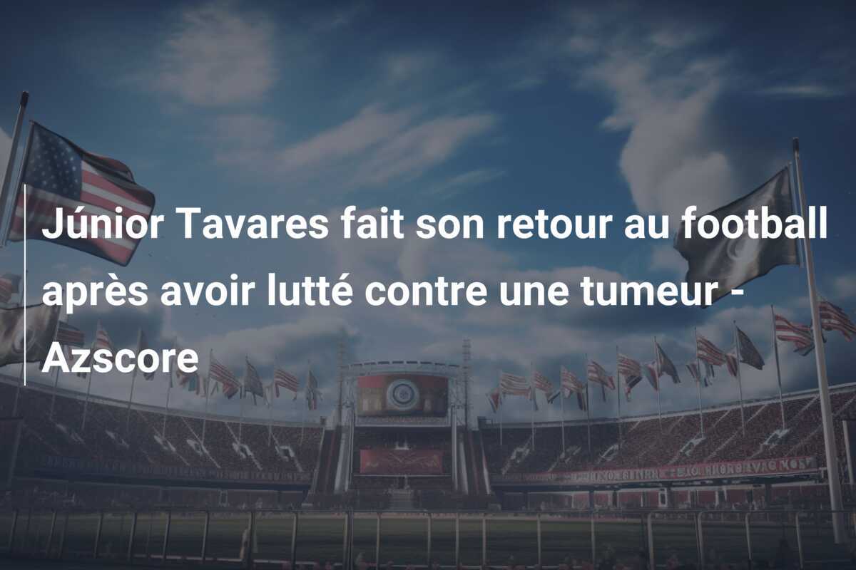 Júnior Tavares fait son retour au football après avoir lutté contre une tumeur – Azscore