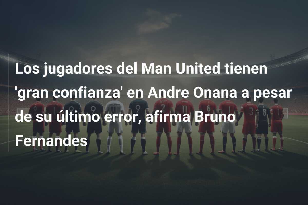Los jugadores del Man United tienen 'gran confianza' en Andre Onana a pesar de su último error, afirma Bruno Fernandes