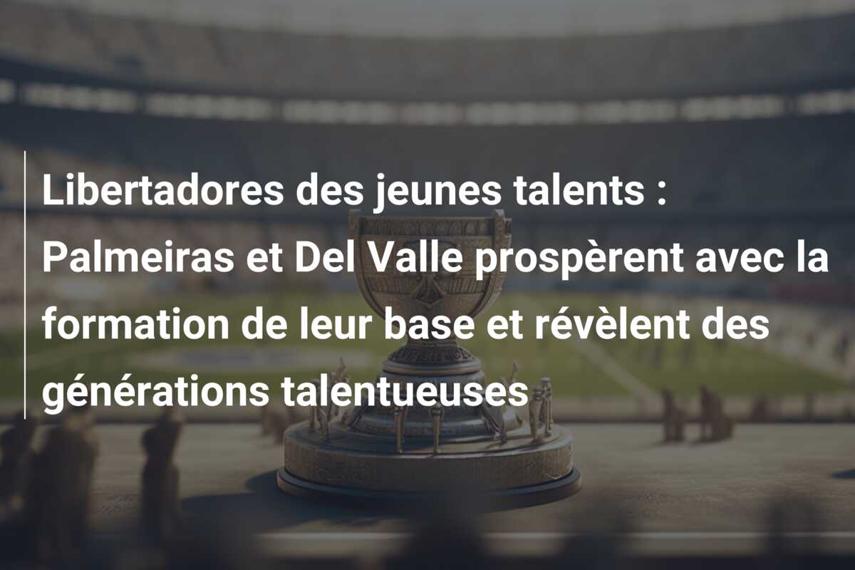 Libertadores des jeunes talents : Palmeiras et Del Valle prospèrent avec la formation de leur base et révèlent des générations talentueuses