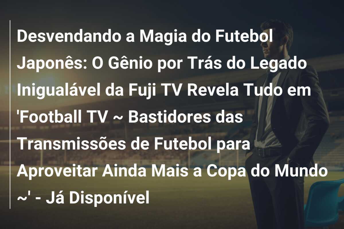 Desvendando a Magia do Futebol Japonês: O Gênio por Trás do Legado Inigualável da Fuji TV Revela Tudo em 'Football TV ~ Bastidores das Transmissões de Futebol para Aproveitar Ainda Mais a Copa do Mundo ~' - Já Disponível