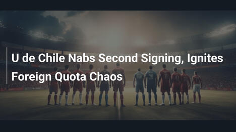 U de Chile Afferra la Seconda Firma, Caos sul Quota Stranieri