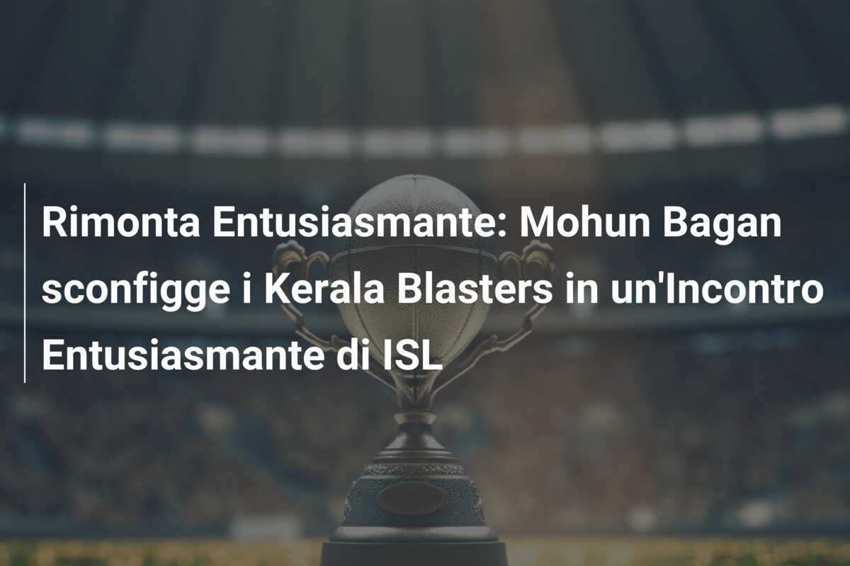 Rimonta Entusiasmante: Mohun Bagan sconfigge i Kerala Blasters in un'Incontro Entusiasmante di ISL