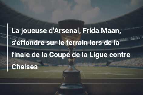 La joueuse d’Arsenal, Frida Maan, s’effondre sur le terrain lors de la finale de la Coupe de la Ligue contre Chelsea
