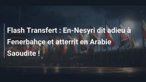 Flash Transfert : En-Nesyri dit adieu à Fenerbahçe et atterrit en Arabie Saoudite !
