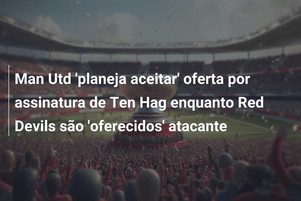 Man Utd 'planeja aceitar' oferta por assinatura de Ten Hag enquanto Red Devils são 'oferecidos' atacante