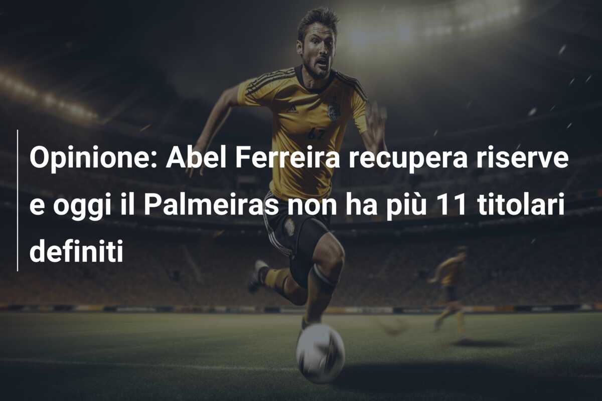 Opinione: Abel Ferreira recupera riserve e oggi il Palmeiras non ha più 11 titolari definiti