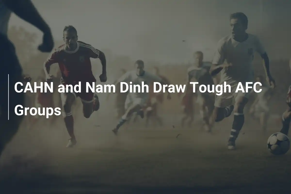 CAHN and Nam Dinh Draw Tough AFC Groups