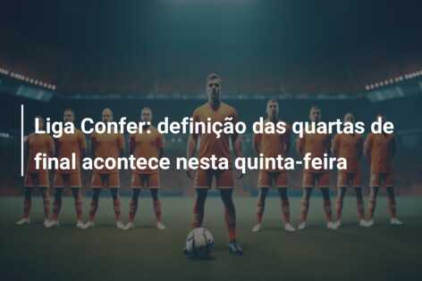 Liga Confer: definição das quartas de final acontece nesta quinta-feira