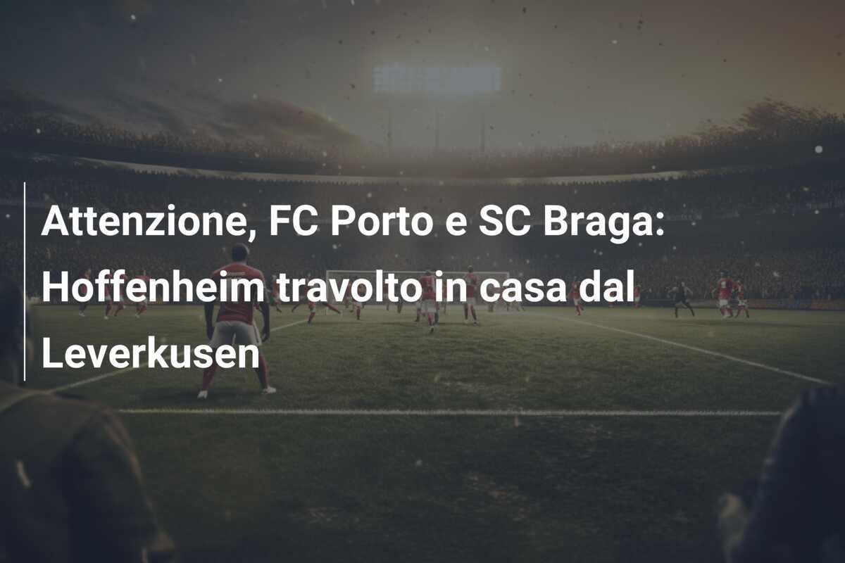 Attenzione, FC Porto e SC Braga: Hoffenheim travolto in casa dal Leverkusen