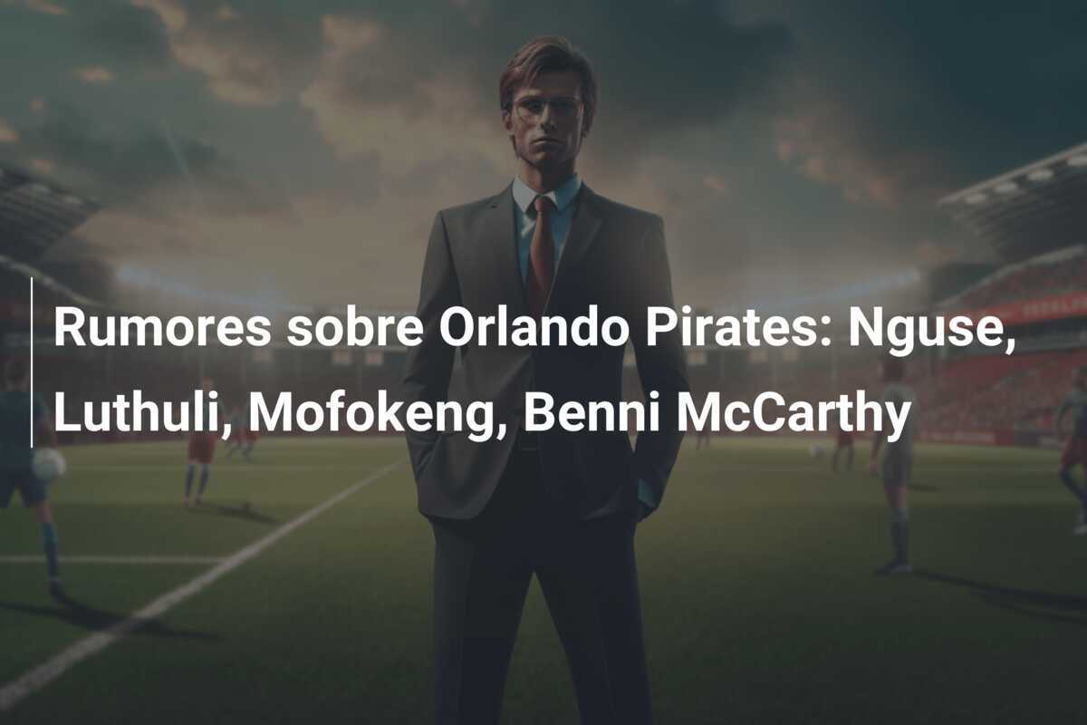 Rumores sobre Orlando Pirates: Nguse, Luthuli, Mofokeng, Benni McCarthy