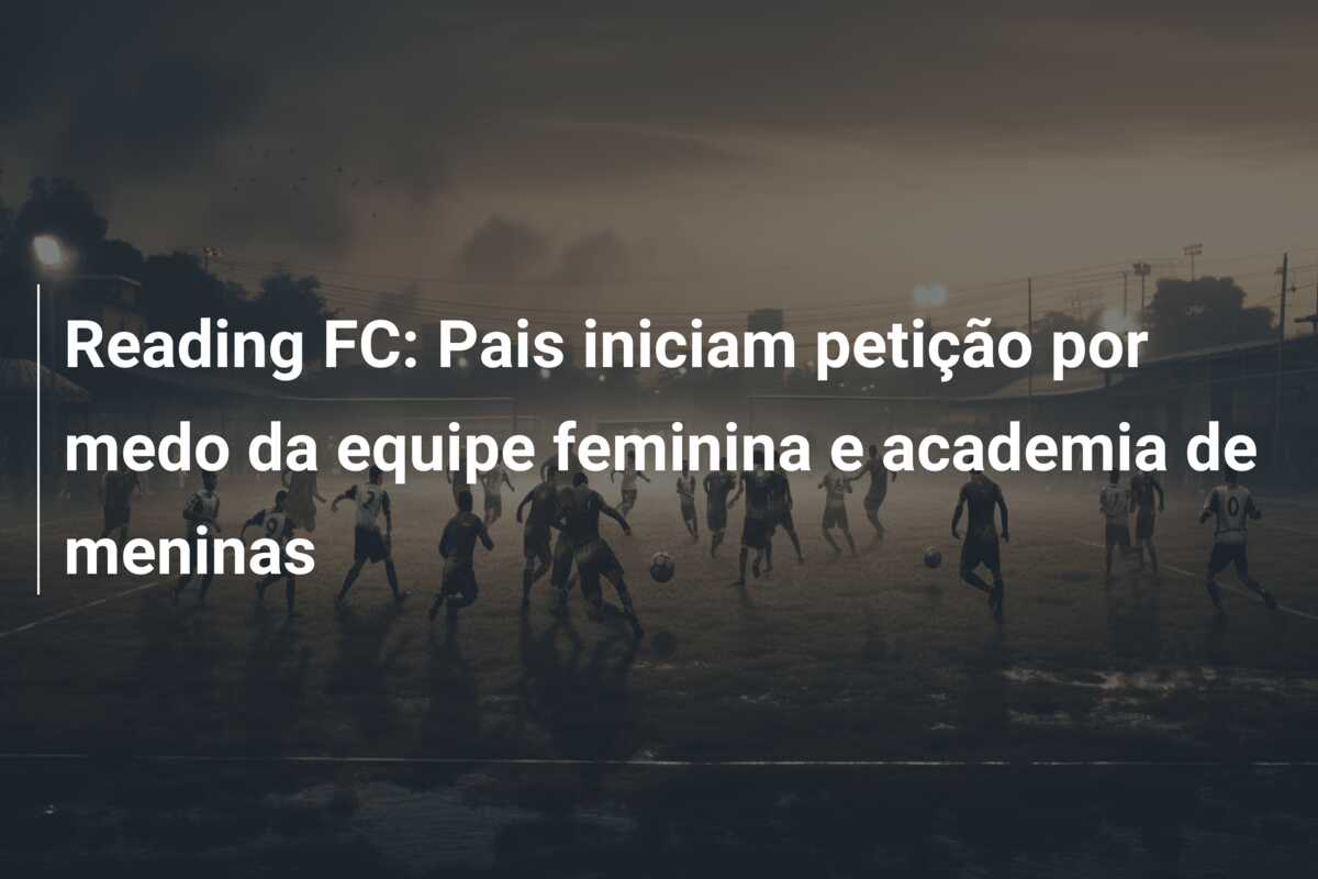 Reading FC: Pais iniciam petição por medo da equipe feminina e academia de meninas